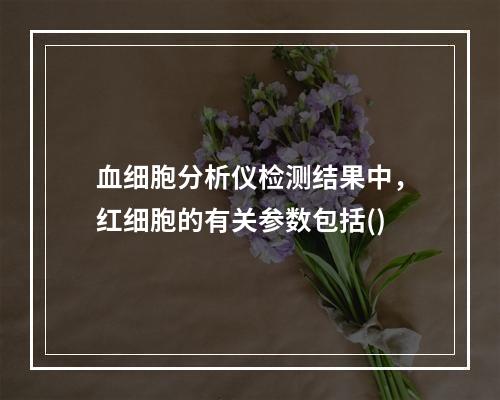 血细胞分析仪检测结果中，红细胞的有关参数包括()