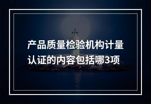 产品质量检验机构计量认证的内容包括哪3项