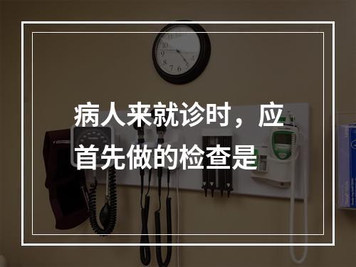 病人来就诊时，应首先做的检查是