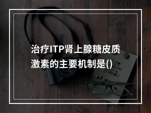 治疗ITP肾上腺糖皮质激素的主要机制是()