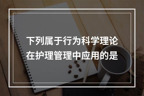 下列属于行为科学理论在护理管理中应用的是