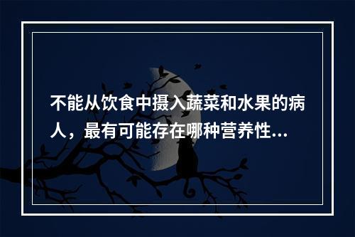 不能从饮食中摄入蔬菜和水果的病人，最有可能存在哪种营养性缺乏