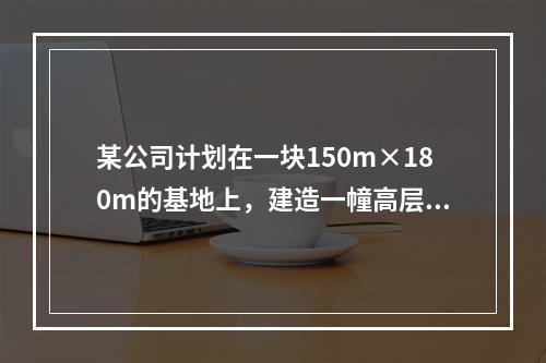 某公司计划在一块150m×180m的基地上，建造一幢高层办