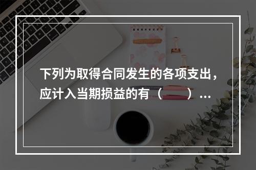 下列为取得合同发生的各项支出，应计入当期损益的有（　　）。