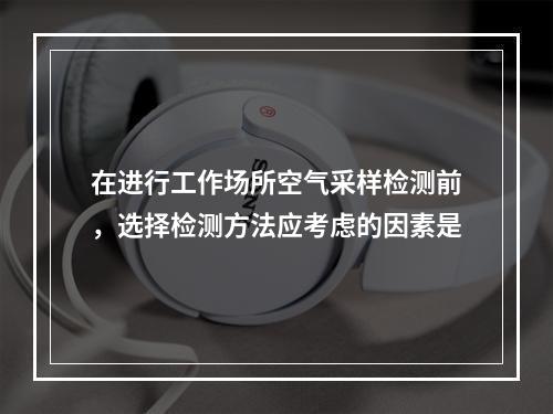 在进行工作场所空气采样检测前，选择检测方法应考虑的因素是