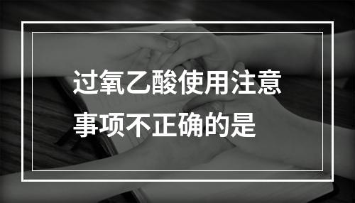 过氧乙酸使用注意事项不正确的是