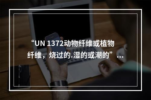 “UN 1372动物纤维或植物纤维，烧过的.湿的或潮的”在“