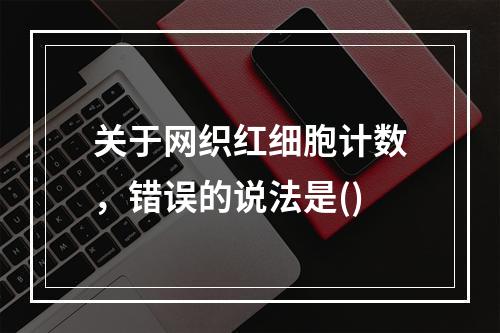 关于网织红细胞计数，错误的说法是()