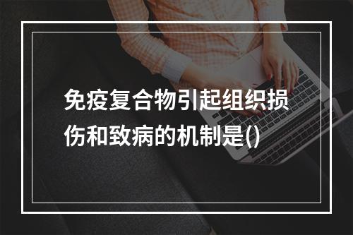 免疫复合物引起组织损伤和致病的机制是()