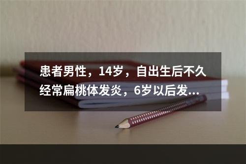 患者男性，14岁，自出生后不久经常扁桃体发炎，6岁以后发作次