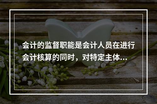 会计的监督职能是会计人员在进行会计核算的同时，对特定主体经济