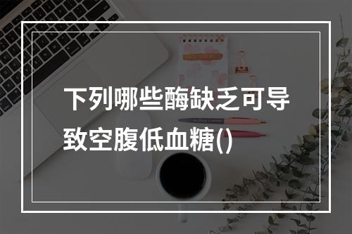 下列哪些酶缺乏可导致空腹低血糖()