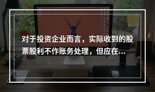 对于投资企业而言，实际收到的股票股利不作账务处理，但应在备查