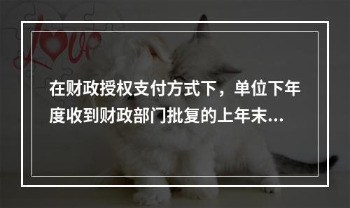 在财政授权支付方式下，单位下年度收到财政部门批复的上年末未下