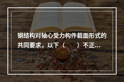 钢结构对轴心受力构件截面形式的共同要求，以下（　　）不正确