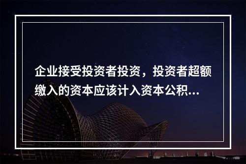 企业接受投资者投资，投资者超额缴入的资本应该计入资本公积。（