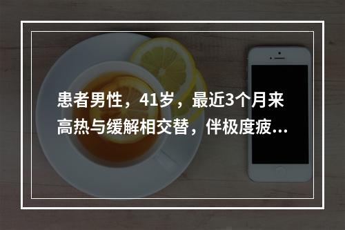 患者男性，41岁，最近3个月来高热与缓解相交替，伴极度疲乏、