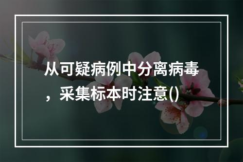 从可疑病例中分离病毒，采集标本时注意()