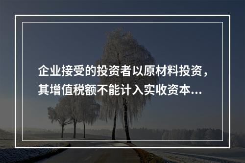 企业接受的投资者以原材料投资，其增值税额不能计入实收资本。（