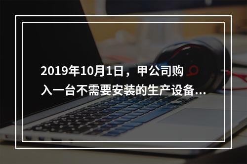 2019年10月1日，甲公司购入一台不需要安装的生产设备，增