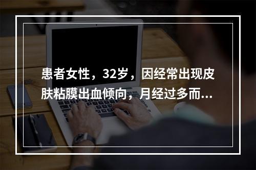 患者女性，32岁，因经常出现皮肤粘膜出血倾向，月经过多而在医