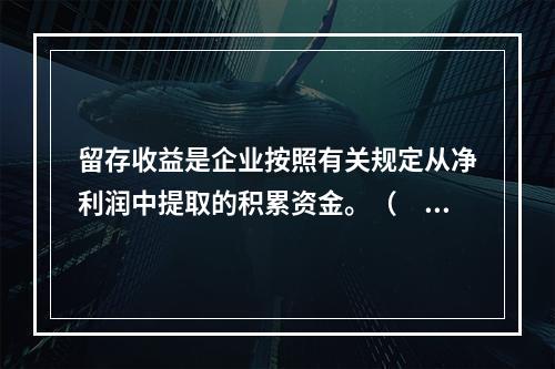 留存收益是企业按照有关规定从净利润中提取的积累资金。（　　）