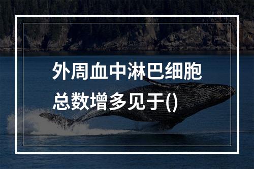 外周血中淋巴细胞总数增多见于()