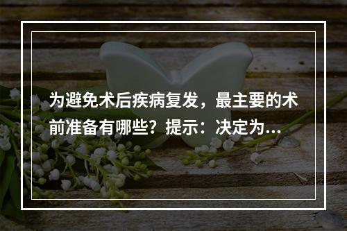 为避免术后疾病复发，最主要的术前准备有哪些？提示：决定为该患