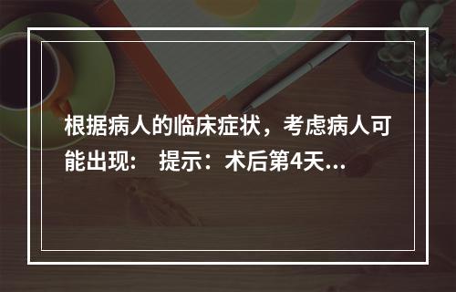 根据病人的临床症状，考虑病人可能出现:　提示：术后第4天，病