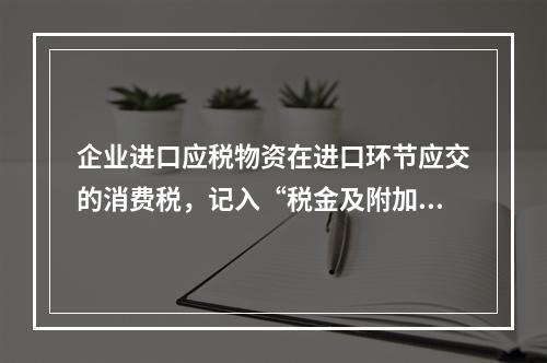 企业进口应税物资在进口环节应交的消费税，记入“税金及附加”科