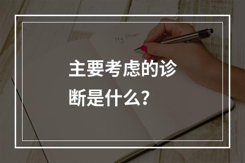 主要考虑的诊断是什么？