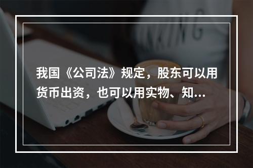 我国《公司法》规定，股东可以用货币出资，也可以用实物、知识产