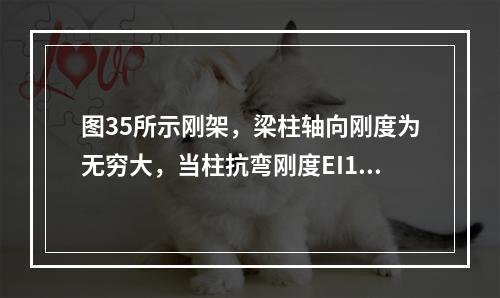 图35所示刚架，梁柱轴向刚度为无穷大，当柱抗弯刚度EI1与