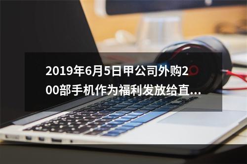 2019年6月5日甲公司外购200部手机作为福利发放给直接从