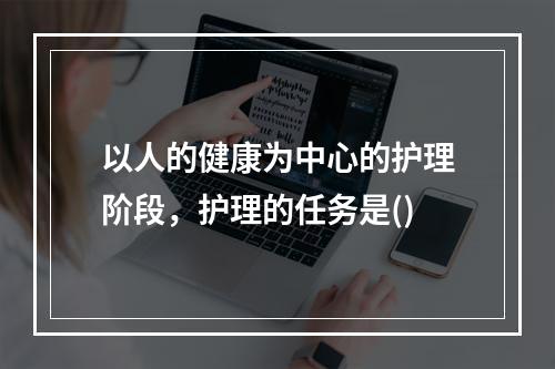 以人的健康为中心的护理阶段，护理的任务是()