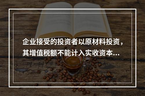 企业接受的投资者以原材料投资，其增值税额不能计入实收资本。（