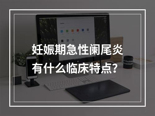 妊娠期急性阑尾炎有什么临床特点？