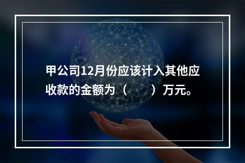 甲公司12月份应该计入其他应收款的金额为（　　）万元。