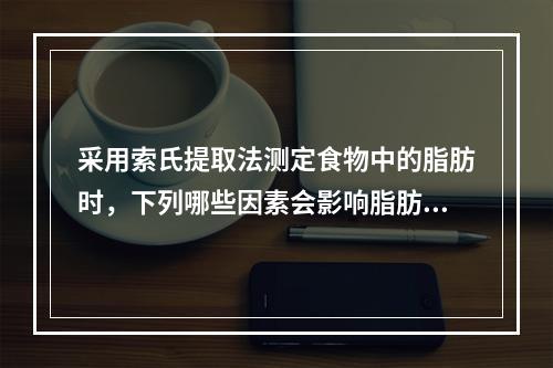 采用索氏提取法测定食物中的脂肪时，下列哪些因素会影响脂肪的提