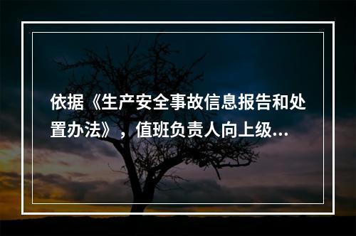 依据《生产安全事故信息报告和处置办法》，值班负责人向上级部门