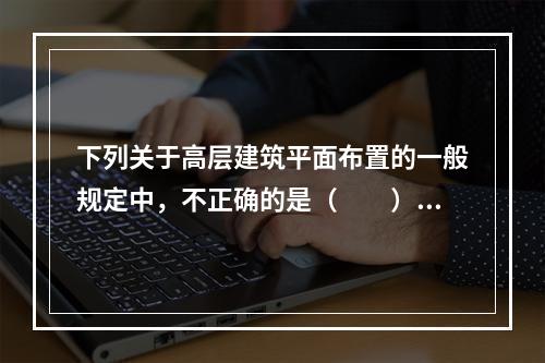 下列关于高层建筑平面布置的一般规定中，不正确的是（　　）。[