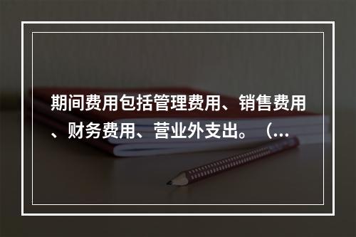 期间费用包括管理费用、销售费用、财务费用、营业外支出。（　）