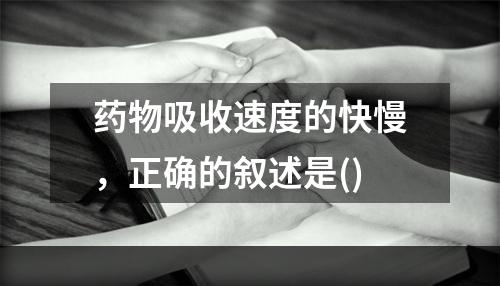 药物吸收速度的快慢，正确的叙述是()