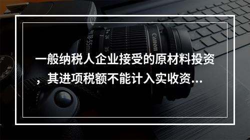 一般纳税人企业接受的原材料投资，其进项税额不能计入实收资本。