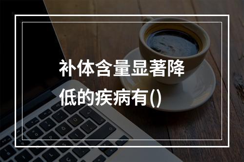 补体含量显著降低的疾病有()