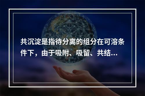 共沉淀是指待分离的组分在可溶条件下，由于吸附、吸留、共结晶或