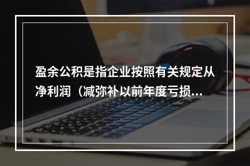 盈余公积是指企业按照有关规定从净利润（减弥补以前年度亏损）中