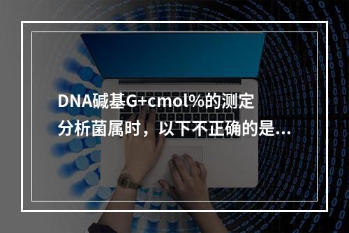 DNA碱基G+cmol%的测定分析菌属时，以下不正确的是()