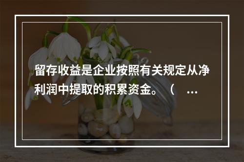 留存收益是企业按照有关规定从净利润中提取的积累资金。（　　）