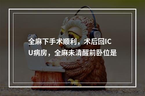 全麻下手术顺利，术后回ICU病房，全麻未清醒前卧位是